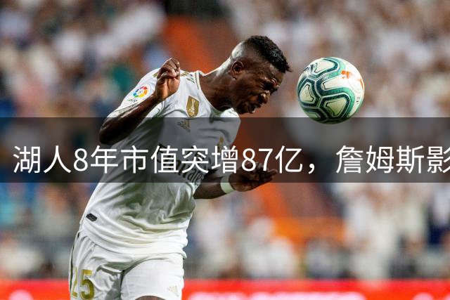 湖人8年市值突增87亿，詹姆斯影响不容忽视